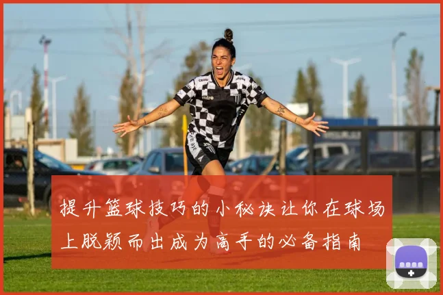 提升篮球技巧的小秘诀让你在球场上脱颖而出成为高手的必备指南