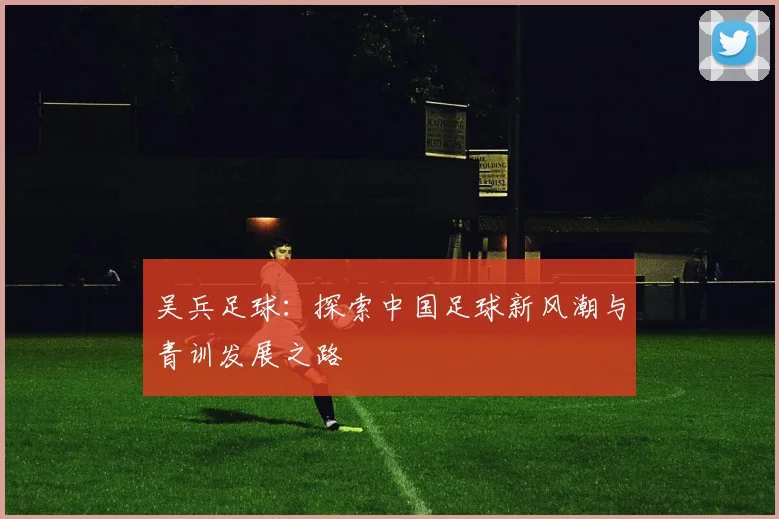 吴兵足球：探索中国足球新风潮与青训发展之路