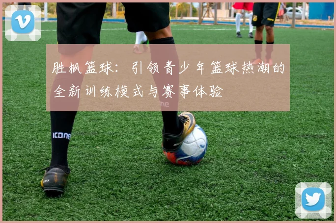 胜枫篮球：引领青少年篮球热潮的全新训练模式与赛事体验