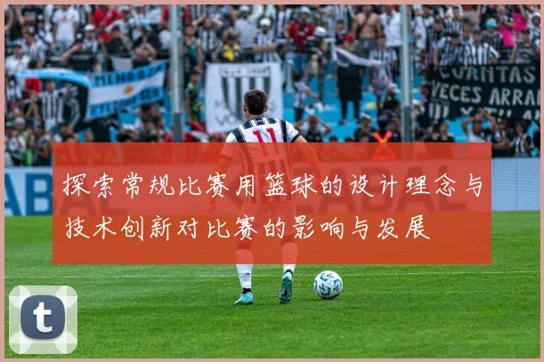 探索常规比赛用篮球的设计理念与技术创新对比赛的影响与发展