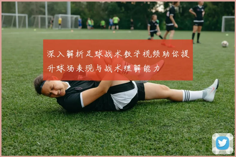 深入解析足球战术教学视频助你提升球场表现与战术理解能力