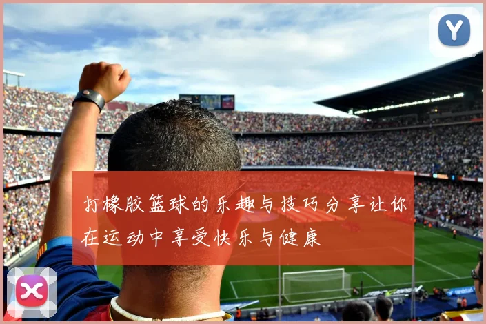 打橡胶篮球的乐趣与技巧分享让你在运动中享受快乐与健康