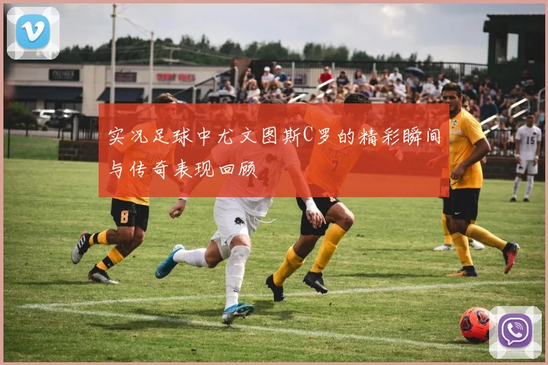 实况足球中尤文图斯C罗的精彩瞬间与传奇表现回顾