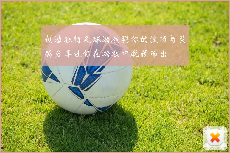创造独特足球游戏昵称的技巧与灵感分享让你在游戏中脱颖而出