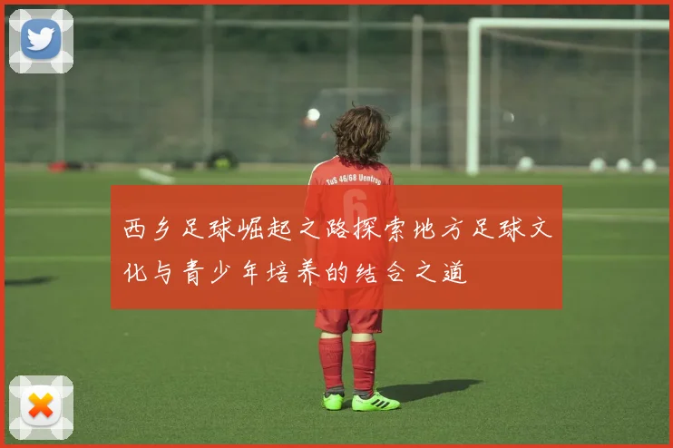 西乡足球崛起之路探索地方足球文化与青少年培养的结合之道