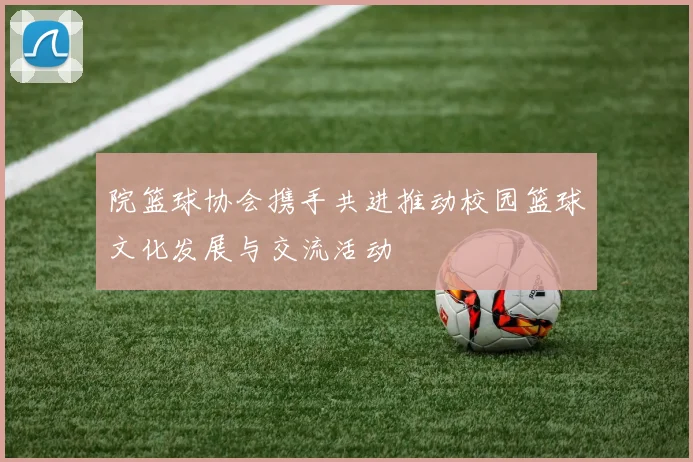 院篮球协会携手共进推动校园篮球文化发展与交流活动